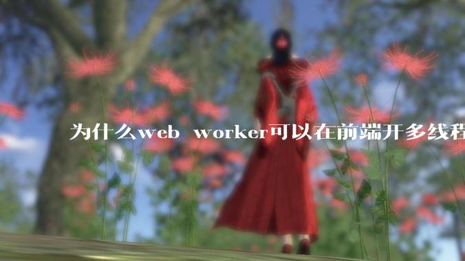 为什么web worker可以在前端开多线程，解决单线程卡死页面的问题，但是没有得到广泛使用？