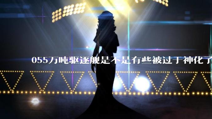 055万吨驱逐舰是不是有些被过于神化了，有没有了解的大佬详细解释一下？