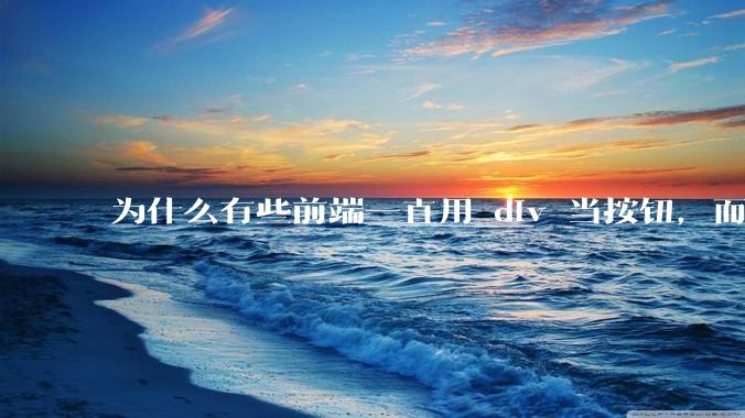 为什么有些前端一直用 div 当按钮，而不是用 button？