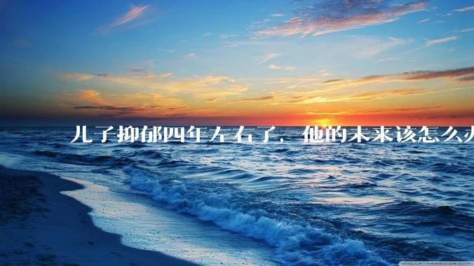 儿子抑郁四年左右了，他的未来该怎么办？