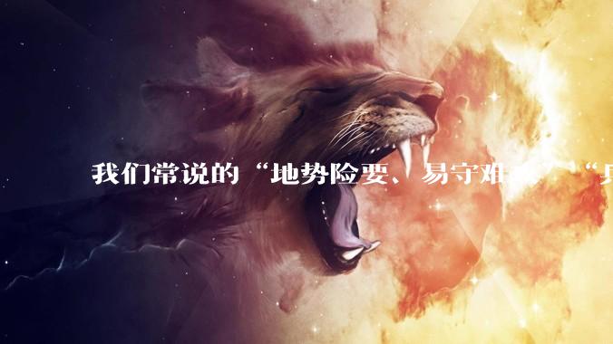 我们常说的“地势险要、易守难攻”“兵家必争之地”到底是怎样的？