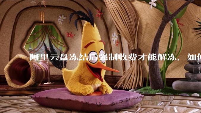 阿里云盘冻结后强制收费才能解冻，如何处理?