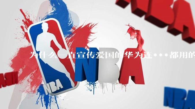 为什么一直宣传爱国的华为连***都用的是外国***？