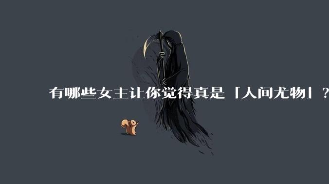 有哪些女主让你觉得真是「人间尤物」？