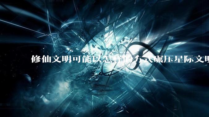 修仙文明可能以怎样的方式碾压星际文明？