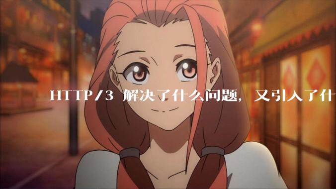 HTTP/3 解决了什么问题，又引入了什么新问题？