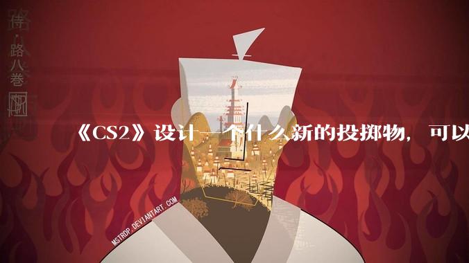 《CS2》设计一个什么新的投掷物，可以合理替代诱饵弹，并能让游戏可玩性更高？