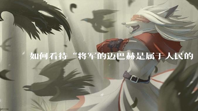 如何看待“将军的迈巴赫是属于人民的  将军只有每天24小时使用权”这句话？