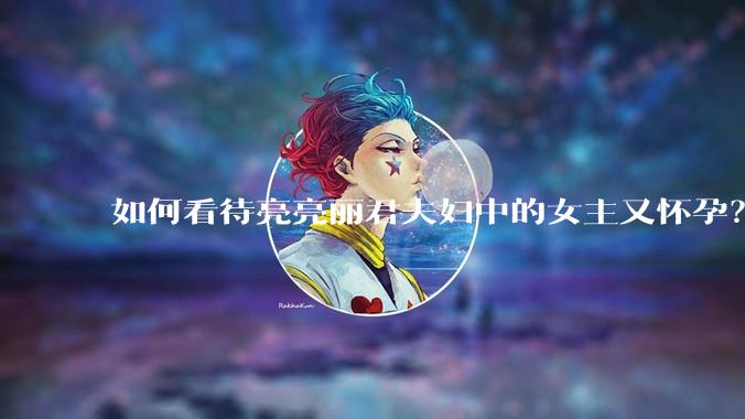 如何看待亮亮丽君夫妇中的女主又怀孕？