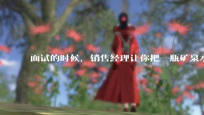 面试的时候，销售经理让你把一瓶矿泉水卖 300 元，你会怎么应对？
