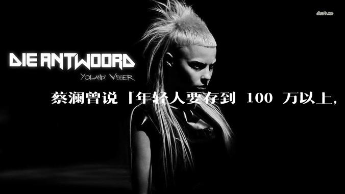 蔡澜曾说「年轻人要存到 100 万以上，这是脱离牛马生活的第一步」，怎样看这一观点？