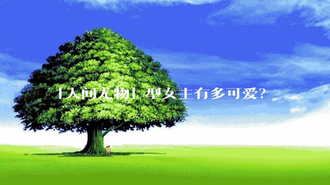 「人间尤物」型女主有多可爱？