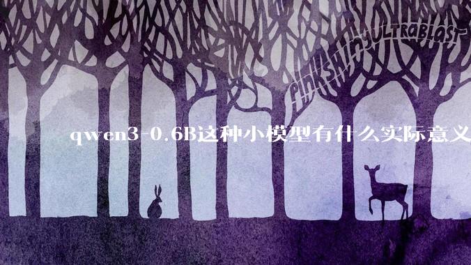 qwen3-0.6B这种小模型有什么实际意义和用途吗？