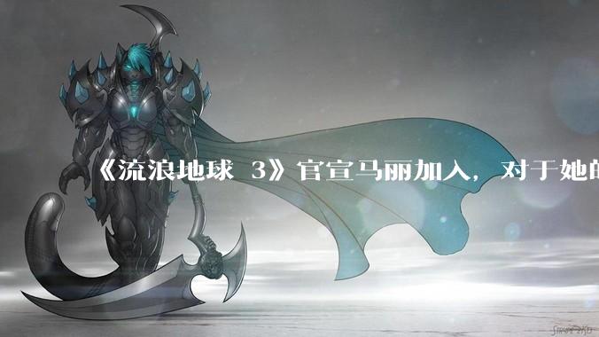 《流浪地球 3》官宣马丽加入，对于她的表现你有哪些期待？