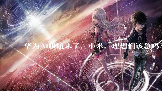 华为AI眼镜来了，小米、理想们该急吗？_画面_影像_livis