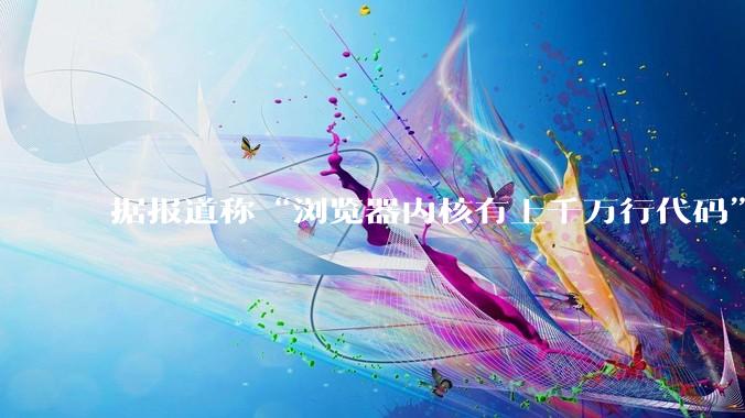 据报道称“浏览器内核有上千万行代码”，浏览器内核真的很复杂吗？