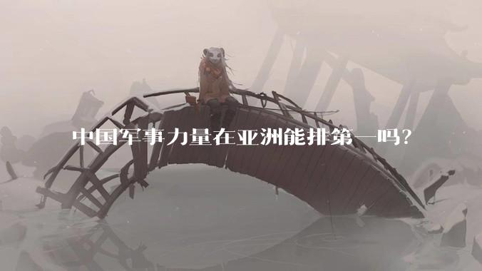中国军事力量在亚洲能排第一吗？