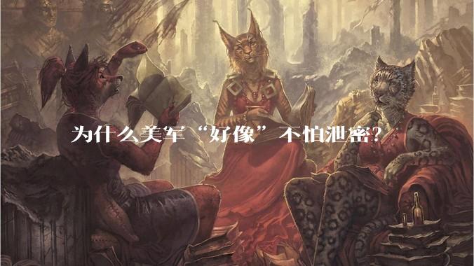 为什么美军“好像”不怕泄密？
