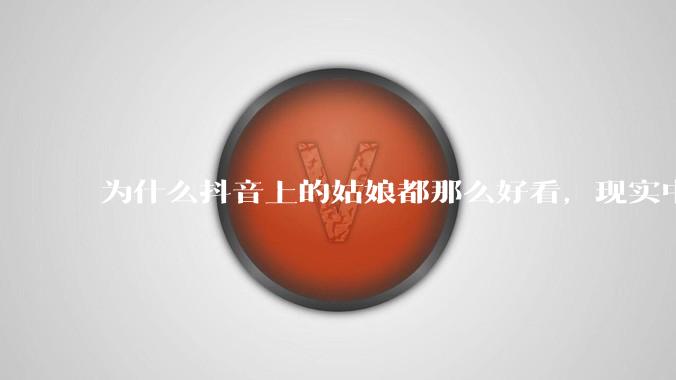 为什么抖音上的姑娘都那么好看，现实中我怎么一个也见不着？