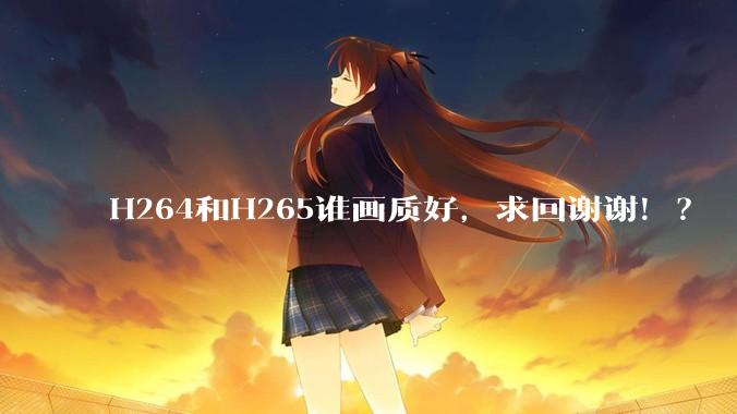 H264和H265谁画质好，求回谢谢！？