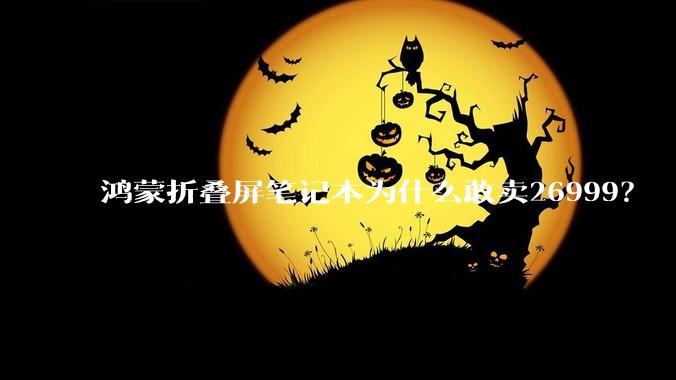 鸿蒙折叠屏笔记本为什么敢卖26999？