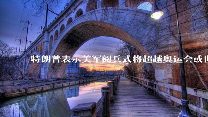 特朗普表示美军阅兵式将超越奥运会或世界杯，这背后的意义和成本如何评估？