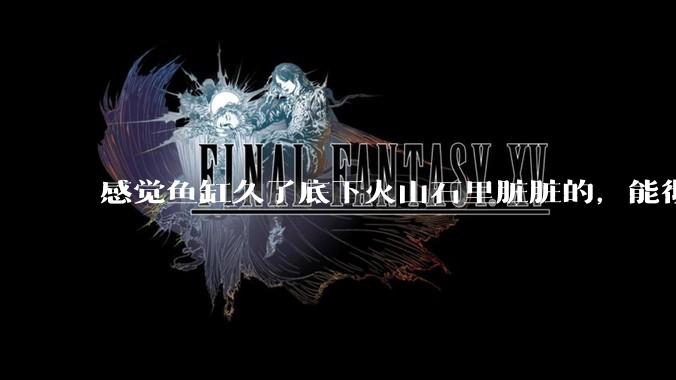 感觉鱼缸久了底下火山石里脏脏的，能彻底换水清理一遍不？