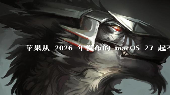 苹果从 2026 年发布的 macOS 27 起不再兼容任何 Intel Macs，这背后原因有哪些？