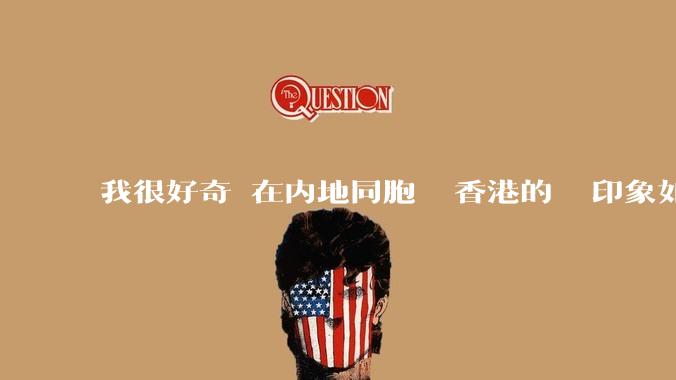 我很好奇現在内地同胞們對香港的總體印象如何？