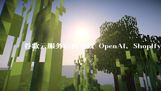 谷歌云服务宕机导致 OpenAI、Shopify 等服务中断，此次宕机的具体技术原因是什么？