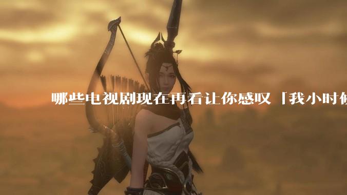 哪些电视剧现在再看让你感叹「我小时候吃这么好」？