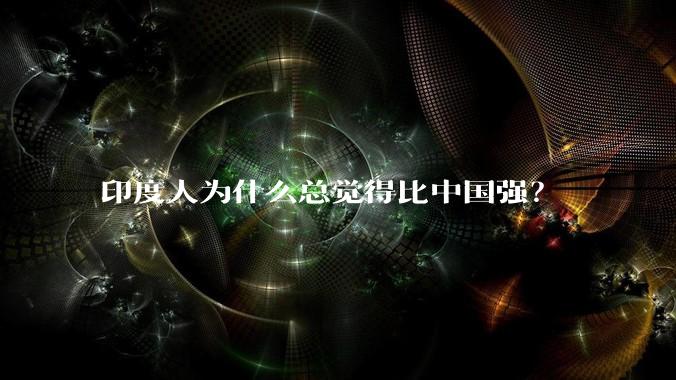 印度人为什么总觉得比中国强？