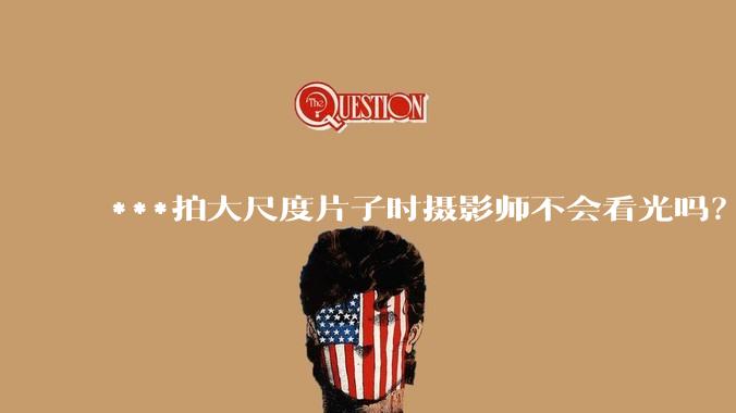 ***拍大尺度片子时摄影师不会看光吗？
