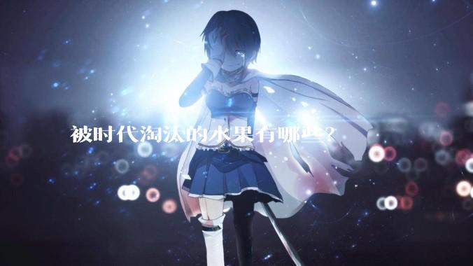 被时代淘汰的水果有哪些？