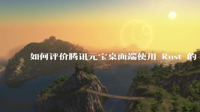 如何评价腾讯元宝桌面端使用 Rust 的 Tauri 框架？