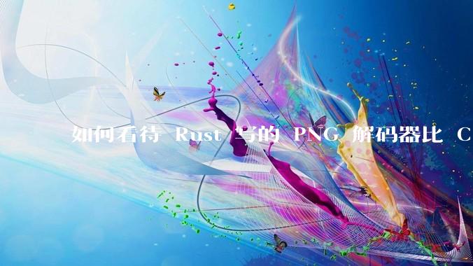 如何看待 Rust 写的 PNG 解码器比 C 实现更快？