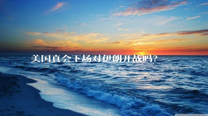 美国真会下场对伊朗开战吗？