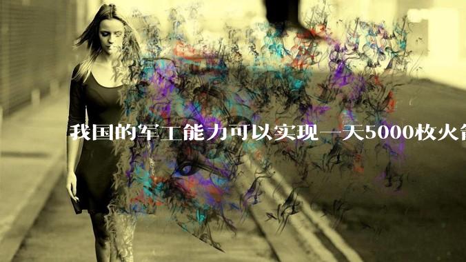 我国的军工能力可以实现一天5000枚火箭弹连着炸三个月吗？