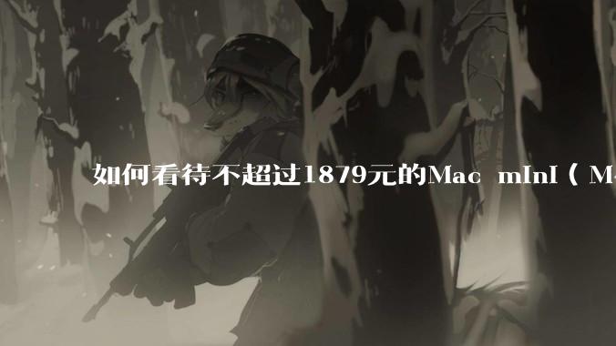 如何看待不超过1879元的Mac mini（M4+16/256GB+票），易用性吊打同级其他台式电脑？