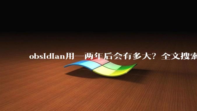 obsidian用一两年后会有多大？全文搜索还快吗？