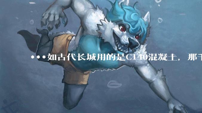 ***如古代长城用的是C140混凝土，那千百年下来会完整的留存至今还是损坏的更加严重？