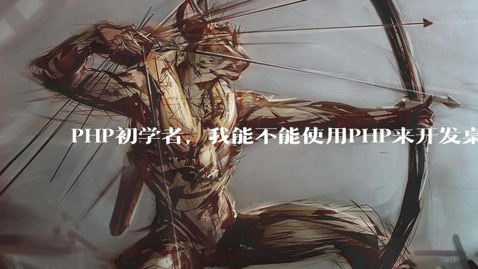 PHP初学者，我能不能使用PHP来开发桌面应用？