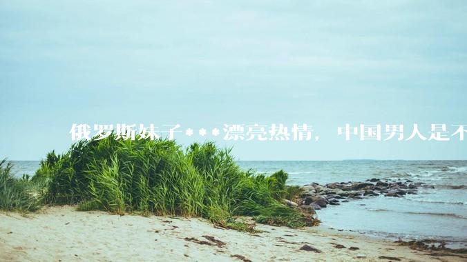 俄罗斯妹子***漂亮热情，中国男人是不是很喜欢娶？