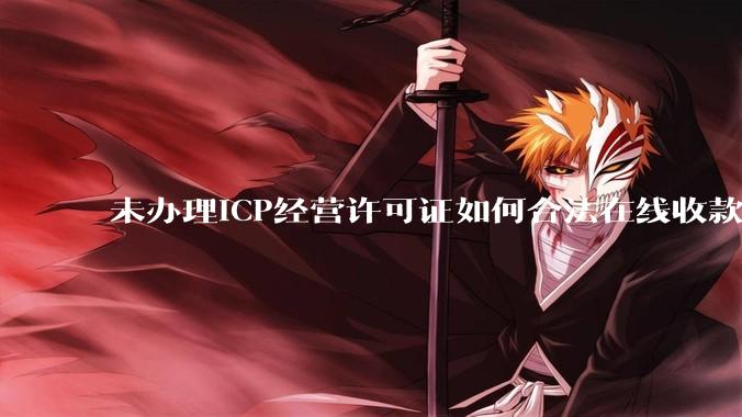 未办理ICP经营许可证如何合法在线收款？