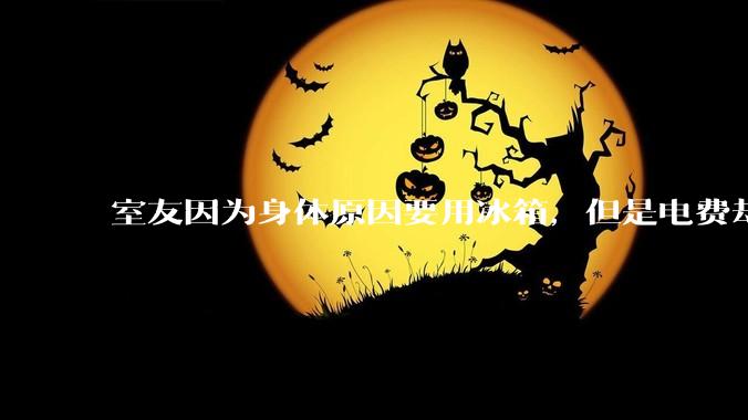 室友因为身体原因要用冰箱，但是电费却由我们平摊，合理嘛？
