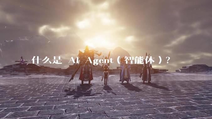 什么是 AI Agent（智能体）？