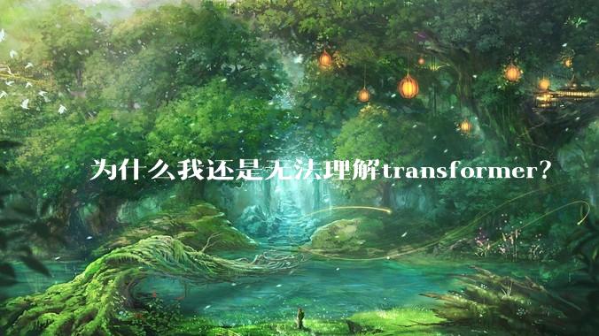为什么我还是无法理解transformer？